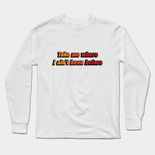 Take me where I ain't been before Long Sleeve T-Shirt